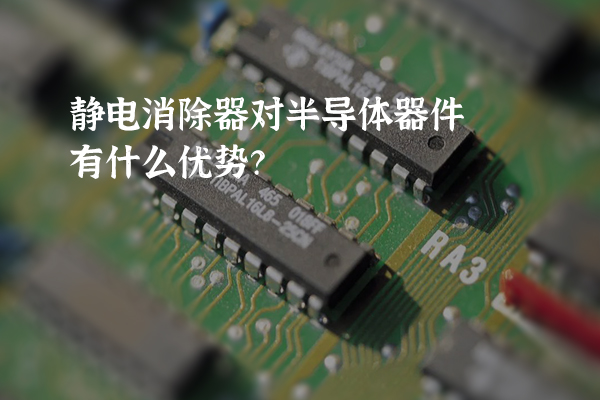 靜電消除器對(duì)半導(dǎo)體器件有什么優(yōu)勢(shì)？