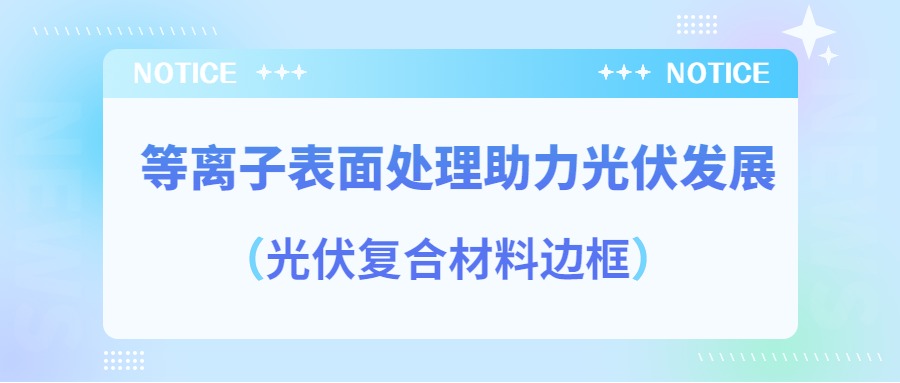 等離子表面處理提高光伏復(fù)合材料邊框密封質(zhì)量，助力光伏產(chǎn)業(yè)發(fā)展