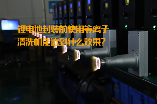 鋰電池封裝前使用等離子清洗機(jī)能達(dá)到什么效果？