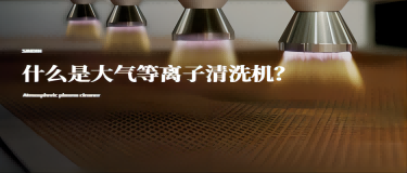 什么是大氣等離子清洗機(jī)？大氣等離子清洗機(jī)有什么作用？